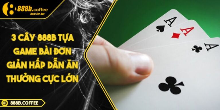 3 Cây 888B Tựa Game Bài Đơn Giản Hấp Dẫn Ăn Thưởng Cực Lớn