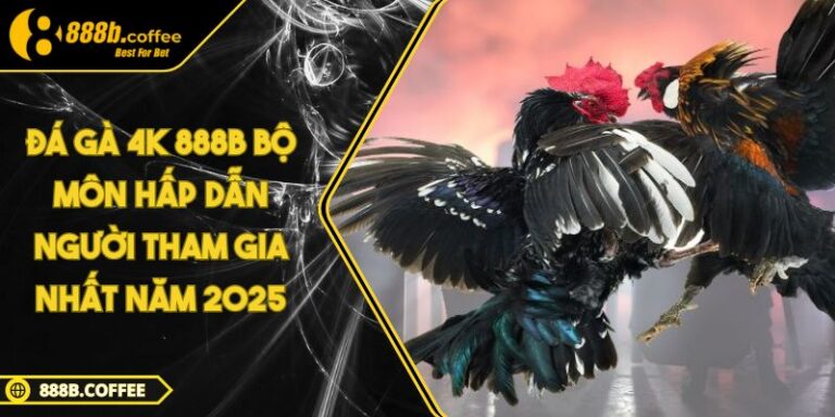 Đá Gà 4K 888B Bộ Môn Hấp Dẫn Người Tham Gia Nhất Năm 2025