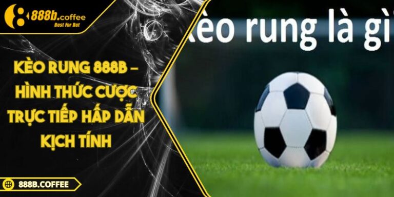 Kèo Rung 888B – Hình Thức Cược Trực Tiếp Hấp Dẫn Kịch Tính
