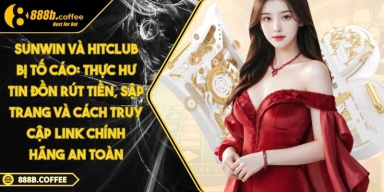 Sunwin và Hitclub bị tố cáo: Thực hư tin đồn rút tiền, sập trang và cách truy cập link chính hãng an toàn